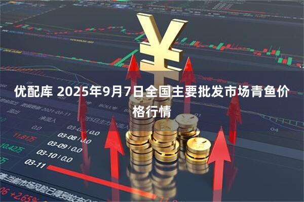 优配库 2025年9月7日全国主要批发市场青鱼价格行情