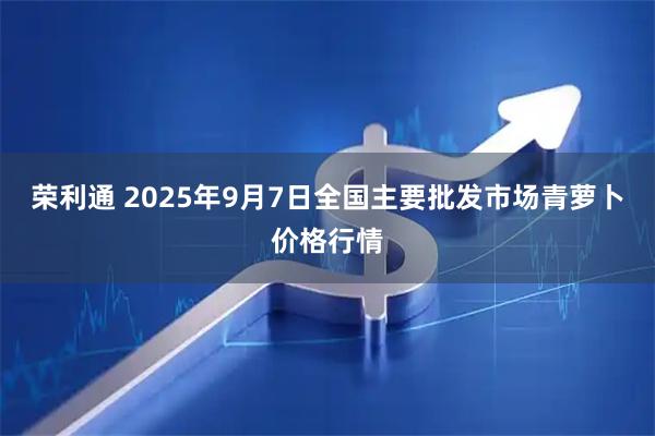 荣利通 2025年9月7日全国主要批发市场青萝卜价格行情