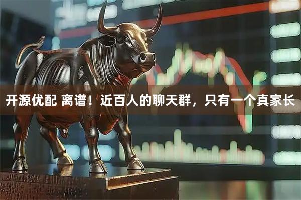 开源优配 离谱！近百人的聊天群，只有一个真家长