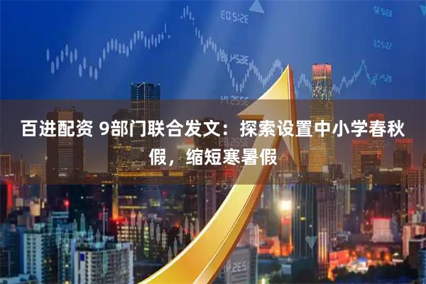 百进配资 9部门联合发文：探索设置中小学春秋假，缩短寒暑假