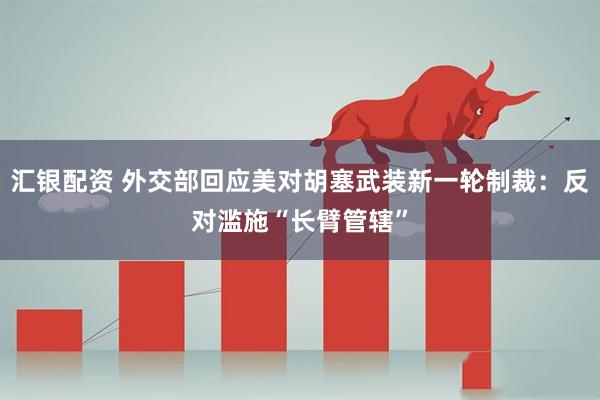 汇银配资 外交部回应美对胡塞武装新一轮制裁：反对滥施“长臂管辖”