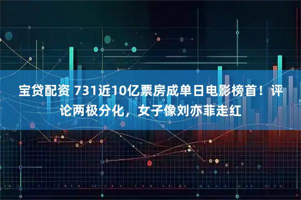 宝贷配资 731近10亿票房成单日电影榜首！评论两极分化，女子像刘亦菲走红