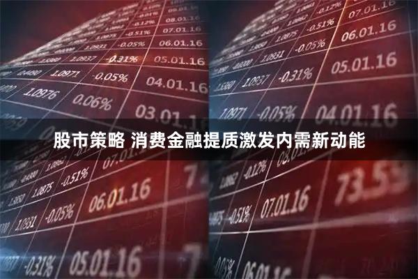 股市策略 消费金融提质激发内需新动能