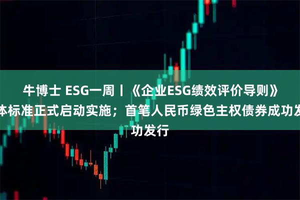 牛博士 ESG一周丨《企业ESG绩效评价导则》团体标准正式启动实施；首笔人民币绿色主权债券成功发行