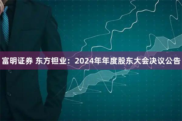 富明证券 东方钽业：2024年年度股东大会决议公告