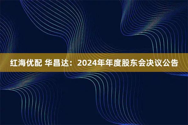 红海优配 华昌达：2024年年度股东会决议公告