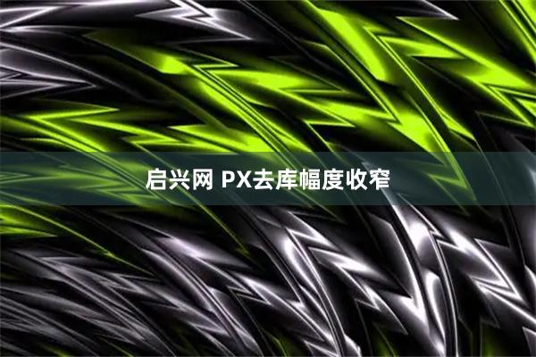 启兴网 PX去库幅度收窄