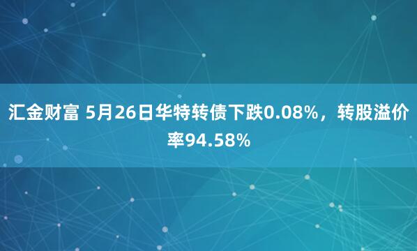 汇金财富 5月26日华特转债下跌0.08%，转股溢价率94.58%