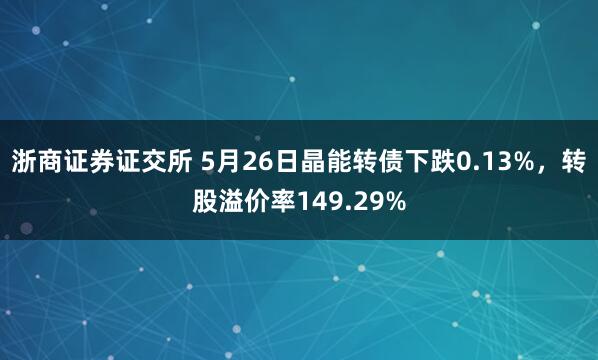 浙商证券证交所 5月26日晶能转债下跌0.13%，转股溢价率149.29%