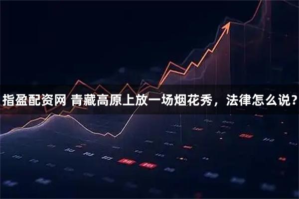 指盈配资网 青藏高原上放一场烟花秀，法律怎么说？