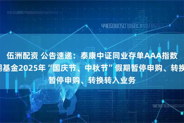 伍洲配资 公告速递：泰康中证同业存单AAA指数7天持有期基金2025年“国庆节、中秋节”假期暂停申购、转换转入业务