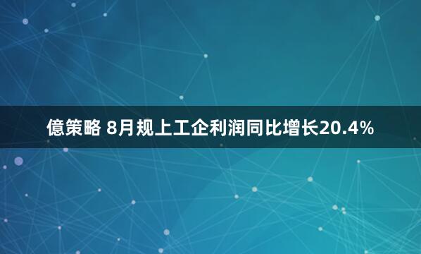 億策略 8月规上工企利润同比增长20.4%