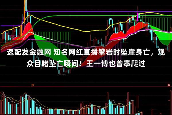 速配发金融网 知名网红直播攀岩时坠崖身亡，观众目睹坠亡瞬间！王一博也曾攀爬过