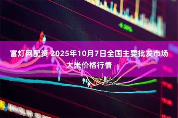 富灯网配资 2025年10月7日全国主要批发市场大米价格行情