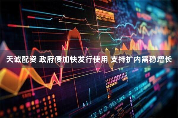 天诚配资 政府债加快发行使用 支持扩内需稳增长