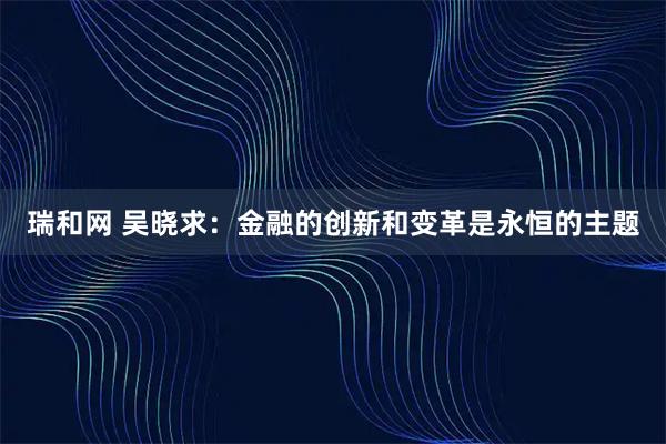瑞和网 吴晓求：金融的创新和变革是永恒的主题