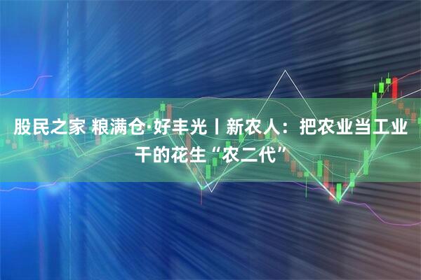 股民之家 粮满仓·好丰光丨新农人：把农业当工业干的花生“农二代”