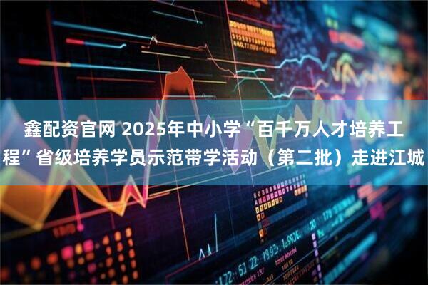 鑫配资官网 2025年中小学“百千万人才培养工程”省级培养学员示范带学活动（第二批）走进江城