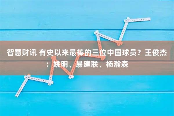 智慧财讯 有史以来最棒的三位中国球员？王俊杰：姚明、易建联、杨瀚森