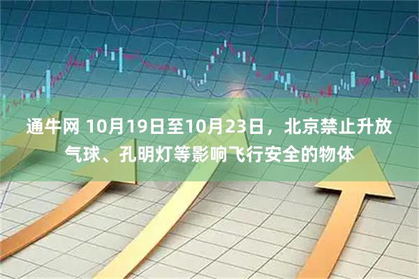 通牛网 10月19日至10月23日，北京禁止升放气球、孔明灯等影响飞行安全的物体