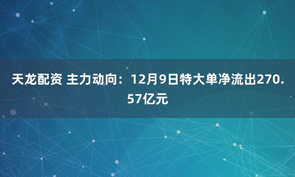天龙配资 主力动向：12月9日特大单净流出270.57亿元