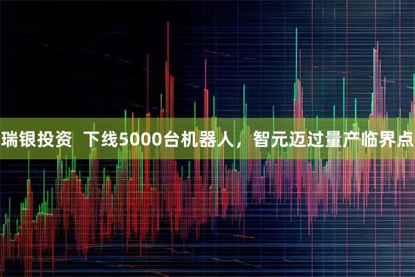 瑞银投资  下线5000台机器人，智元迈过量产临界点