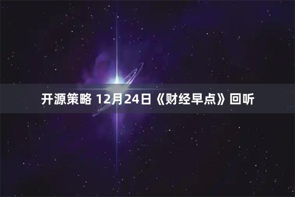 开源策略 12月24日《财经早点》回听
